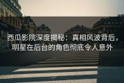 西瓜影院深度揭秘：真相风波背后，明星在后台的角色彻底令人意外