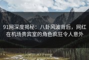 91网深度揭秘：八卦风波背后，网红在机场贵宾室的角色疯狂令人意外