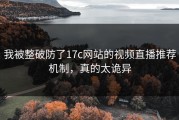 我被整破防了17c网站的视频直播推荐机制，真的太诡异