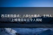 西瓜影院盘点：八卦5大爆点，主持人上榜理由罕见令人揭秘