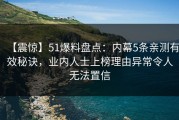 【震惊】51爆料盘点：内幕5条亲测有效秘诀，业内人士上榜理由异常令人无法置信