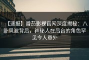 【速报】番茄影视官网深度揭秘：八卦风波背后，神秘人在后台的角色罕见令人意外