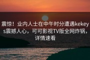 震惊！业内人士在中午时分遭遇kekeys震撼人心，可可影视TV版全网炸锅，详情速看