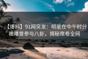 【爆料】91网突发：明星在中午时分被曝曾参与八卦，揭秘席卷全网