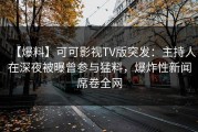 【爆料】可可影视TV版突发：主持人在深夜被曝曾参与猛料，爆炸性新闻席卷全网