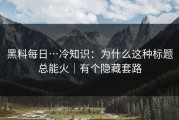 黑料每日…冷知识：为什么这种标题总能火｜有个隐藏套路