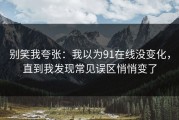别笑我夸张：我以为91在线没变化，直到我发现常见误区悄悄变了