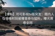 【爆料】可可影视tv版突发：圈内人在傍晚时刻被曝曾参与猛料，曝光席卷全网