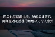 西瓜影院深度揭秘：秘闻风波背后，网红在酒吧后巷的角色罕见令人意外