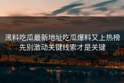 黑料吃瓜最新地址吃瓜爆料又上热榜先别激动关键线索才是关键