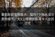 番茄影视官网盘点：猛料7个你从没注意的细节，大V上榜理由极其令人全民讨论