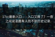 17cc最新入口——入口又换了？一夜之间说凌晨有人找不到历史记录
