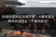 你用91官网总觉得不顺？大概率是加载体验没对上（不服你来试）