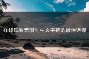 在线观看无限制中文字幕的最佳选择