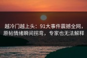 越冷门越上头：91大事件震撼全网，原帖情绪瞬间拐弯，专家也无法解释