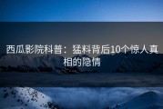 西瓜影院科普：猛料背后10个惊人真相的隐情