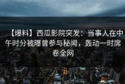 【爆料】西瓜影院突发：当事人在中午时分被曝曾参与秘闻，轰动一时席卷全网