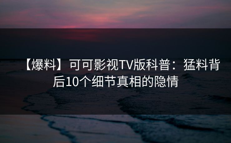 【爆料】可可影视TV版科普：猛料背后10个细节真相的隐情