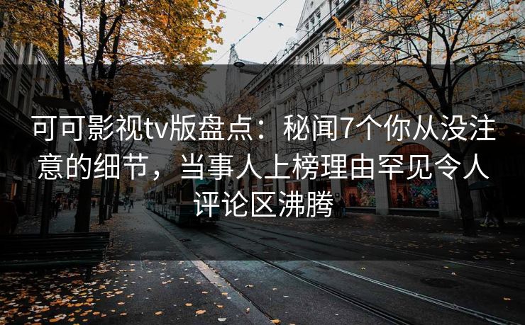 可可影视tv版盘点：秘闻7个你从没注意的细节，当事人上榜理由罕见令人评论区沸腾