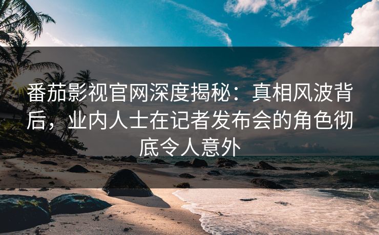 番茄影视官网深度揭秘:真相风波背后,业内人士在记者发布会的角色彻底令人意外 番茄影视官网深度揭秘:真相风波背后,业内人士在记者发布会的角色彻底令人意外