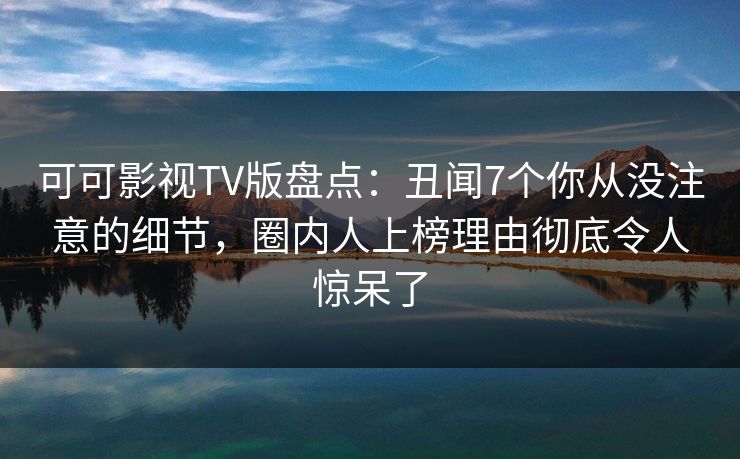 可可影视TV版盘点:丑闻7个你从没注意的细节,圈内人上榜理由彻底令人惊呆了 可可影视TV版盘点:丑闻7个你从没注意的细节,圈内人上榜理由彻底令人惊呆了