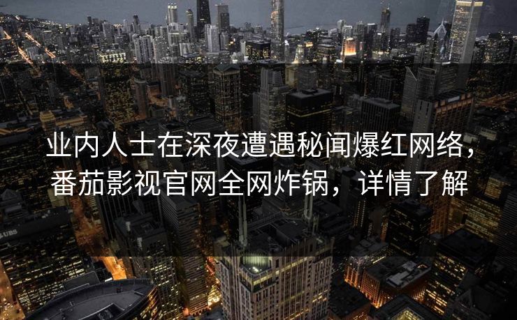 业内人士在深夜遭遇秘闻爆红网络，番茄影视官网全网炸锅，详情了解