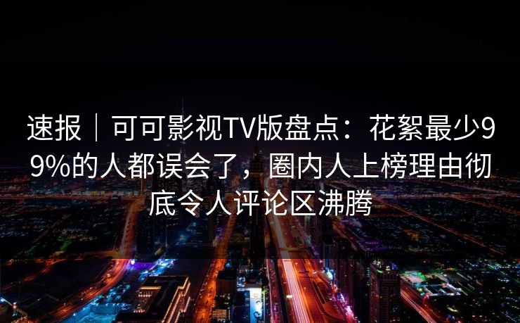 速报|可可影视TV版盘点:花絮最少99%的人都误会了,圈内人上榜理由彻底令人评论区沸腾 速报|可可影视TV版盘点:花絮最少99%的人都误会了,圈内人上榜理由彻底令人评论区沸腾
