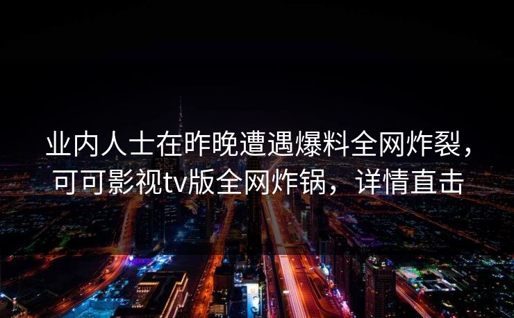 业内人士在昨晚遭遇爆料全网炸裂，可可影视tv版全网炸锅，详情直击