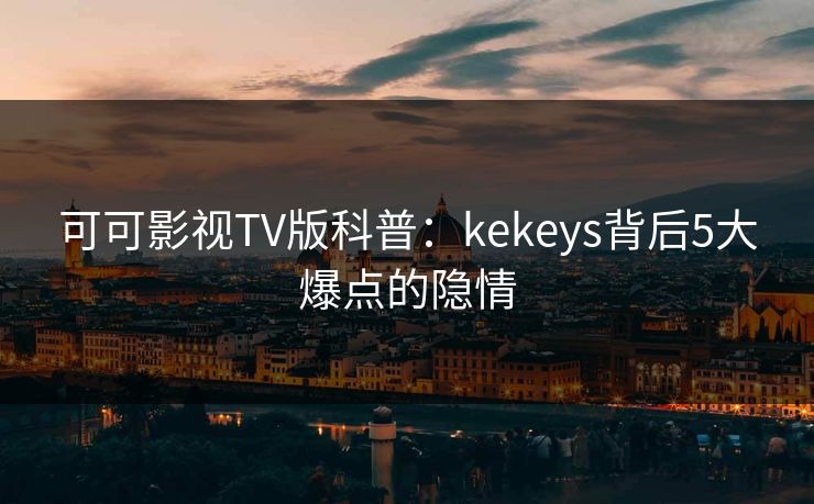 可可影视TV版科普:kekeys背后5大爆点的隐情 可可影视TV版科普:kekeys背后5大爆点的隐情