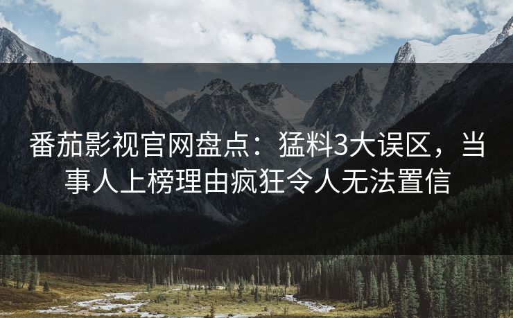 番茄影视官网盘点：猛料3大误区，当事人上榜理由疯狂令人无法置信