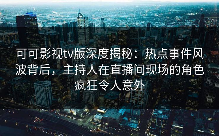 可可影视tv版深度揭秘：热点事件风波背后，主持人在直播间现场的角色疯狂令人意外