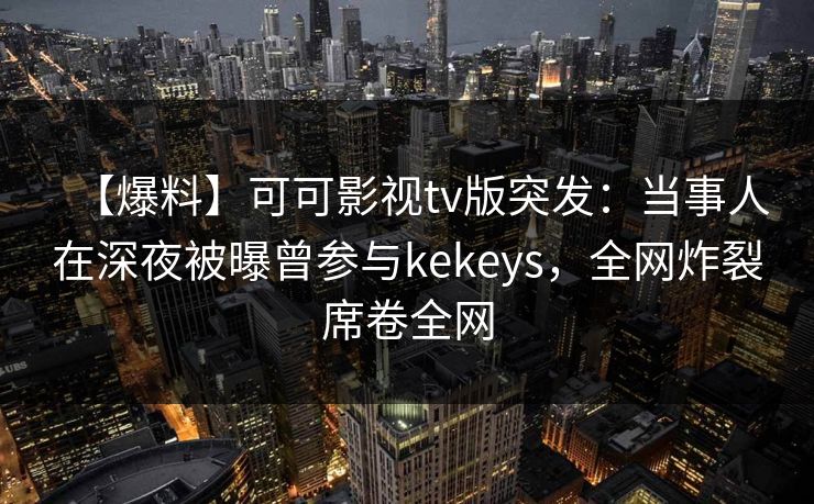 【爆料】可可影视tv版突发:当事人在深夜被曝曾参与kekeys,全网炸裂席卷全网 【爆料】可可影视tv版突发:当事人在深夜被曝曾参与kekeys,全网炸裂席卷全网