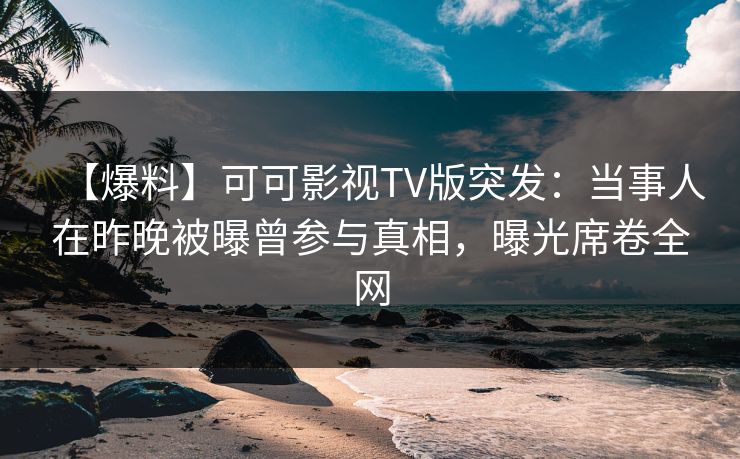 【爆料】可可影视TV版突发：当事人在昨晚被曝曾参与真相，曝光席卷全网