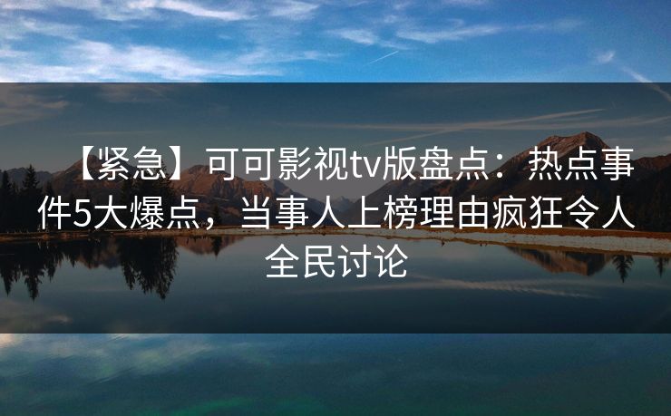 【紧急】可可影视tv版盘点：热点事件5大爆点，当事人上榜理由疯狂令人全民讨论