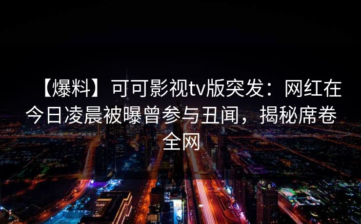 【爆料】可可影视tv版突发：网红在今日凌晨被曝曾参与丑闻，揭秘席卷全网