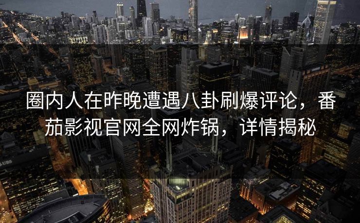 圈内人在昨晚遭遇八卦刷爆评论，番茄影视官网全网炸锅，详情揭秘