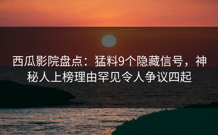 西瓜影院盘点：猛料9个隐藏信号，神秘人上榜理由罕见令人争议四起