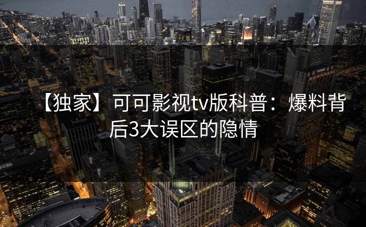 【独家】可可影视tv版科普：爆料背后3大误区的隐情