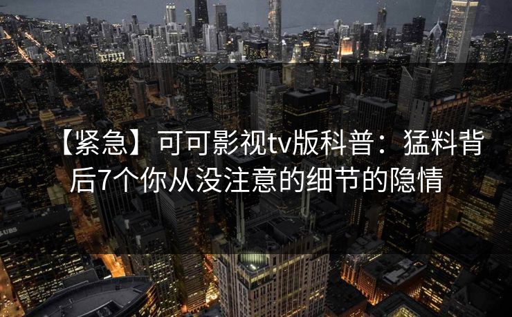 【紧急】可可影视tv版科普：猛料背后7个你从没注意的细节的隐情