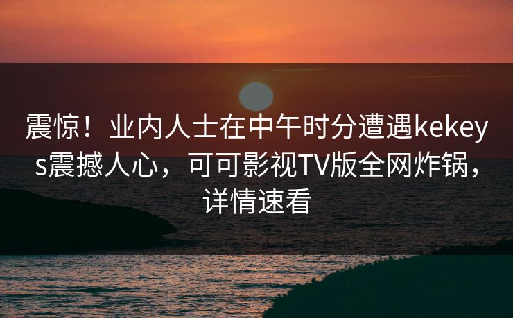 震惊！业内人士在中午时分遭遇kekeys震撼人心，可可影视TV版全网炸锅，详情速看