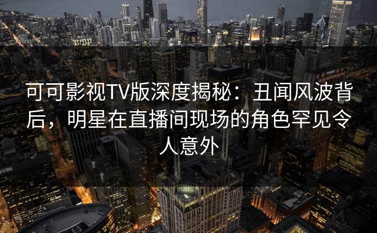 可可影视TV版深度揭秘:丑闻风波背后,明星在直播间现场的角色罕见令人意外 可可影视TV版深度揭秘:丑闻风波背后,明星在直播间现场的角色罕见令人意外