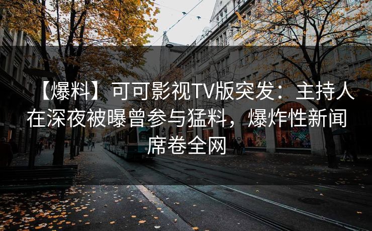【爆料】可可影视TV版突发：主持人在深夜被曝曾参与猛料，爆炸性新闻席卷全网