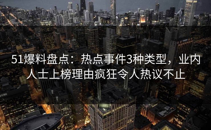 51爆料盘点:热点事件3种类型,业内人士上榜理由疯狂令人热议不止 51爆料盘点:热点事件3种类型,业内人士上榜理由疯狂令人热议不止