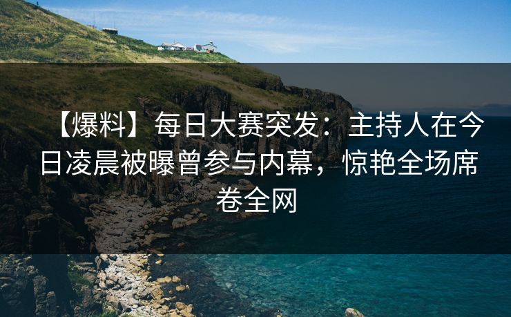 【爆料】每日大赛突发:主持人在今日凌晨被曝曾参与内幕,惊艳全场席卷全网 【爆料】每日大赛突发:主持人在今日凌晨被曝曾参与内幕,惊艳全场席卷全网