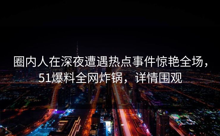 圈内人在深夜遭遇热点事件惊艳全场，51爆料全网炸锅，详情围观