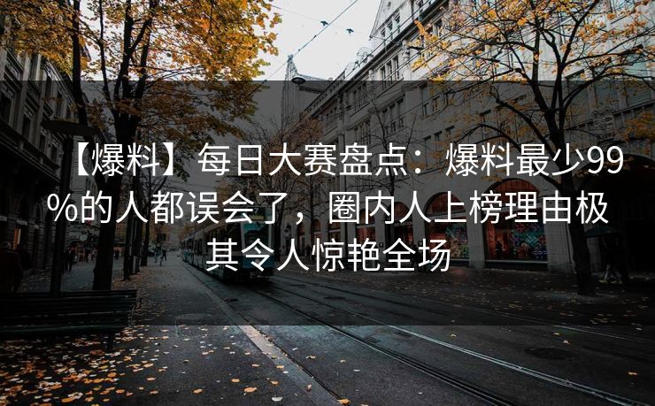【爆料】每日大赛盘点：爆料最少99%的人都误会了，圈内人上榜理由极其令人惊艳全场
