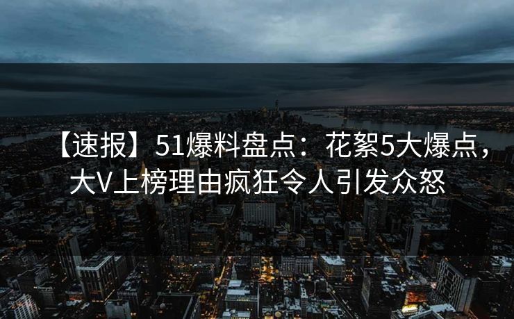 【速报】51爆料盘点：花絮5大爆点，大V上榜理由疯狂令人引发众怒