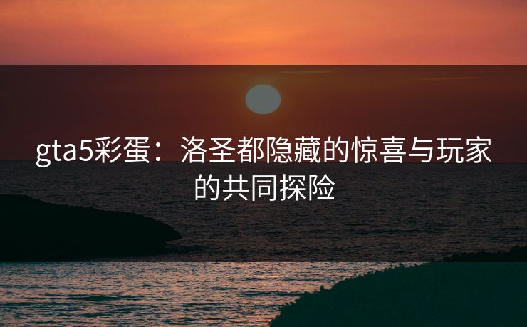 gta5彩蛋:洛圣都隐藏的惊喜与玩家的共同探险 gta5彩蛋:洛圣都隐藏的惊喜与玩家的共同探险