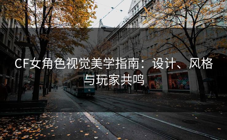 CF女角色视觉美学指南：设计、风格与玩家共鸣