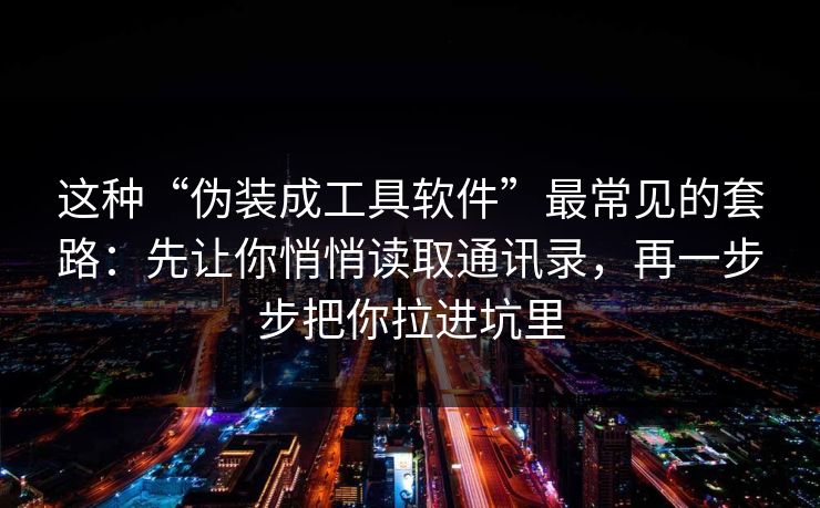 这种“伪装成工具软件”最常见的套路：先让你悄悄读取通讯录，再一步步把你拉进坑里